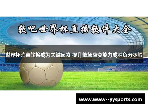 世界杯阵容轮换成为关键因素 提升临场应变能力成胜负分水岭