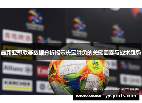 最新亚冠联赛数据分析揭示决定胜负的关键因素与战术趋势