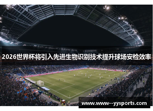 2026世界杯将引入先进生物识别技术提升球场安检效率 2026世界杯将引入先进生物识别技术提升球场安检效率