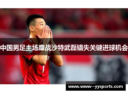 中国男足主场鏖战沙特武磊错失关键进球机会 中国男足主场鏖战沙特武磊错失关键进球机会