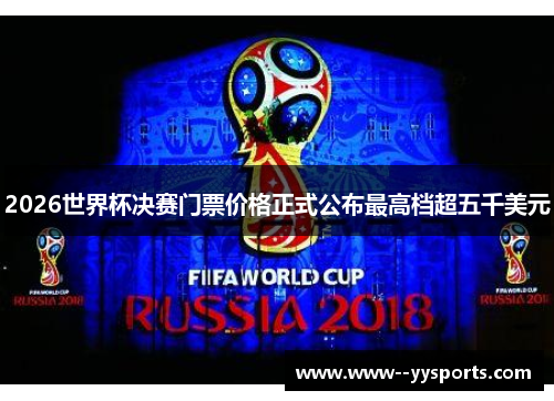 2026世界杯决赛门票价格正式公布最高档超五千美元 2026世界杯决赛门票价格正式公布最高档超五千美元