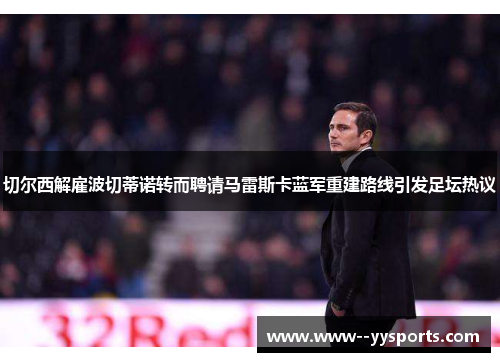 切尔西解雇波切蒂诺转而聘请马雷斯卡蓝军重建路线引发足坛热议