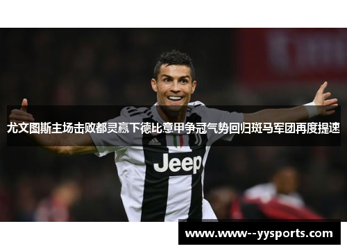 尤文图斯主场击败都灵赢下德比意甲争冠气势回归斑马军团再度提速