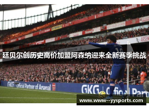 廷贝尔创历史高价加盟阿森纳迎来全新赛季挑战
