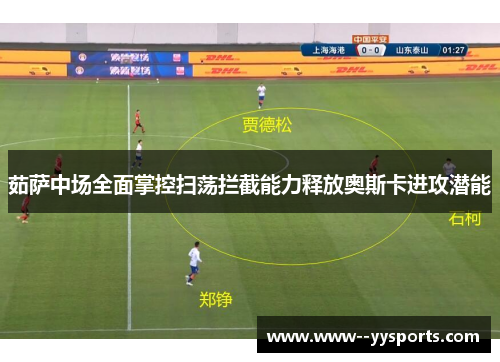 茹萨中场全面掌控扫荡拦截能力释放奥斯卡进攻潜能 茹萨中场全面掌控扫荡拦截能力释放奥斯卡进攻潜能