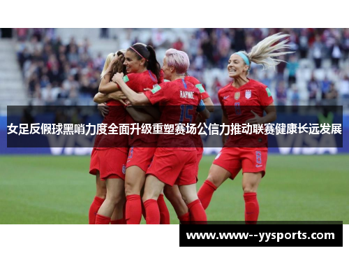 女足反假球黑哨力度全面升级重塑赛场公信力推动联赛健康长远发展